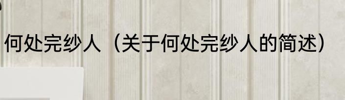 何处完纱人（关于何处完纱人的简述）