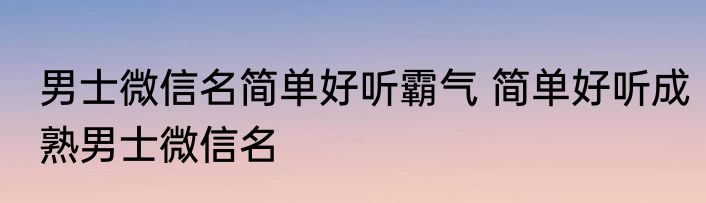 男士微信名简单好听霸气 简单好听成熟男士微信名