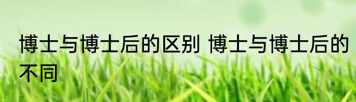 博士与博士后的区别 博士与博士后的不同