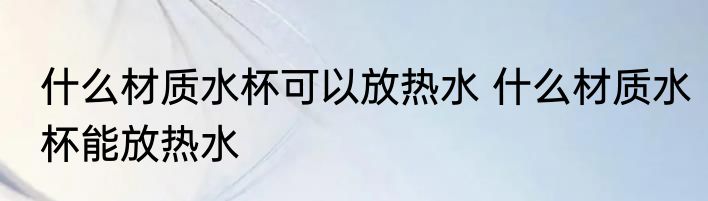 什么材质水杯可以放热水 什么材质水杯能放热水