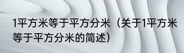 1平方米等于平方分米（关于1平方米等于平方分米的简述）