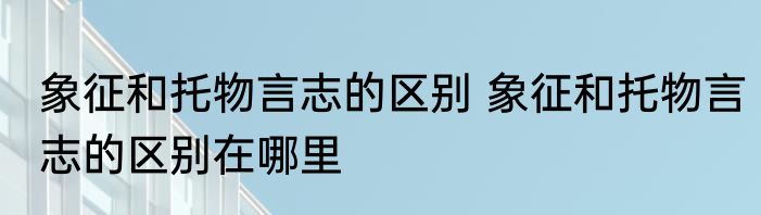 象征和托物言志的区别 象征和托物言志的区别在哪里