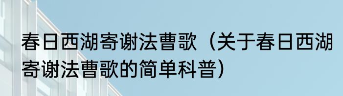 春日西湖寄谢法曹歌（关于春日西湖寄谢法曹歌的简单科普）