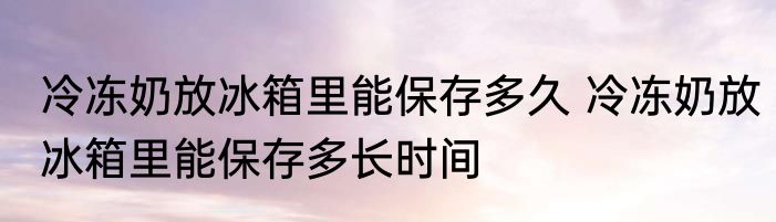 冷冻奶放冰箱里能保存多久 冷冻奶放冰箱里能保存多长时间