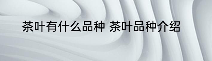茶叶有什么品种 茶叶品种介绍