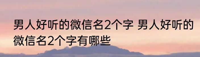 男人好听的微信名2个字 男人好听的微信名2个字有哪些