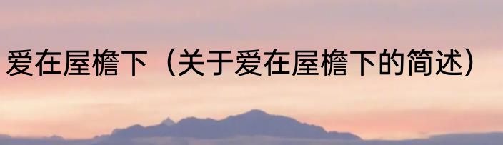 爱在屋檐下（关于爱在屋檐下的简述）