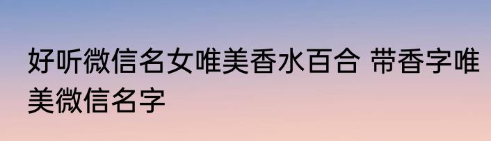 好听微信名女唯美香水百合 带香字唯美微信名字