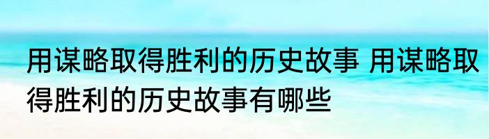 用谋略取得胜利的历史故事 用谋略取得胜利的历史故事有哪些
