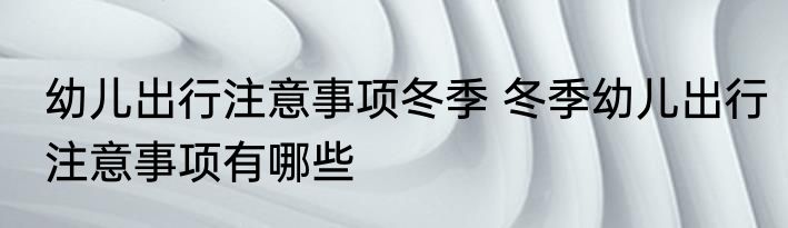 幼儿出行注意事项冬季 冬季幼儿出行注意事项有哪些