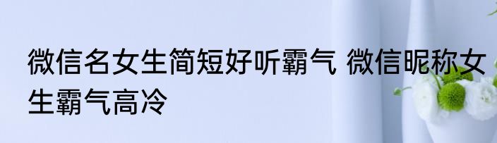 微信名女生简短好听霸气 微信昵称女生霸气高冷