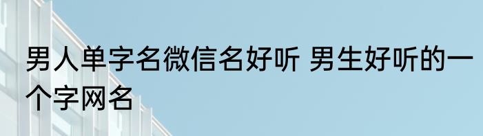 男人单字名微信名好听 男生好听的一个字网名