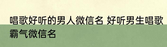 唱歌好听的男人微信名 好听男生唱歌霸气微信名