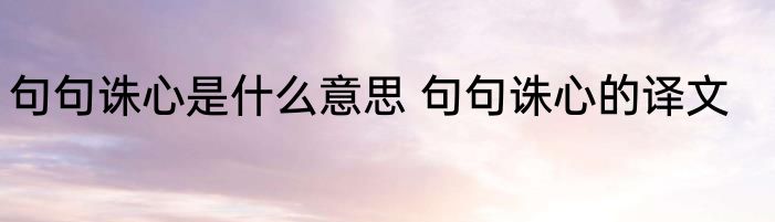 句句诛心是什么意思 句句诛心的译文