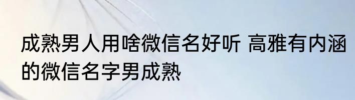 成熟男人用啥微信名好听 高雅有内涵的微信名字男成熟