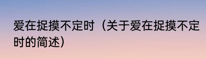 爱在捉摸不定时（关于爱在捉摸不定时的简述）