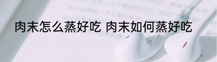 肉末怎么蒸好吃 肉末如何蒸好吃