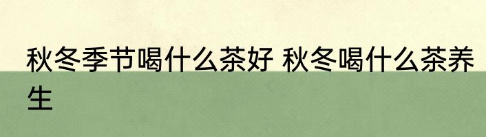 秋冬季节喝什么茶好 秋冬喝什么茶养生