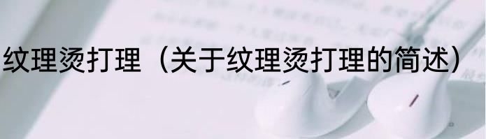 纹理烫打理（关于纹理烫打理的简述）
