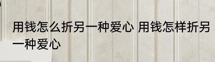用钱怎么折另一种爱心 用钱怎样折另一种爱心