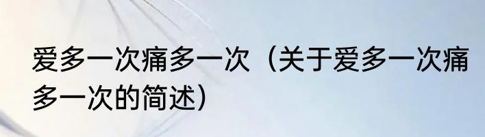 爱多一次痛多一次（关于爱多一次痛多一次的简述）