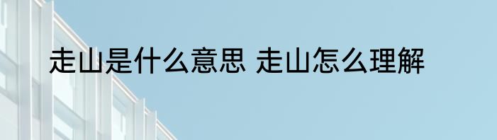 走山是什么意思 走山怎么理解