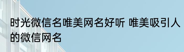 时光微信名唯美网名好听 唯美吸引人的微信网名