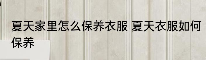 夏天家里怎么保养衣服 夏天衣服如何保养