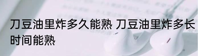 刀豆油里炸多久能熟 刀豆油里炸多长时间能熟