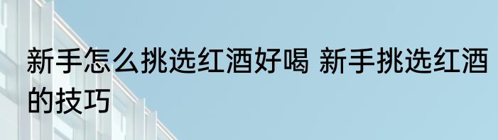 新手怎么挑选红酒好喝 新手挑选红酒的技巧