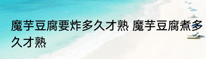 魔芋豆腐要炸多久才熟 魔芋豆腐煮多久才熟