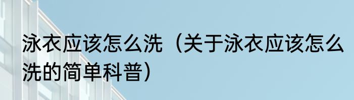 泳衣应该怎么洗（关于泳衣应该怎么洗的简单科普）