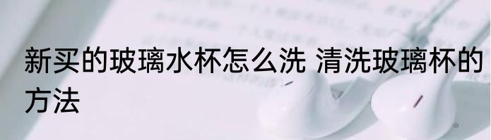 新买的玻璃水杯怎么洗 清洗玻璃杯的方法