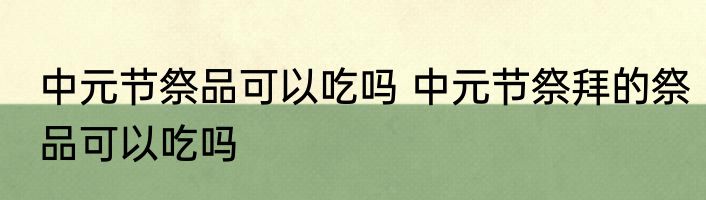 中元节祭品可以吃吗 中元节祭拜的祭品可以吃吗