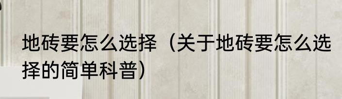 地砖要怎么选择（关于地砖要怎么选择的简单科普）