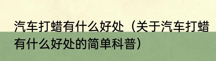 汽车打蜡有什么好处（关于汽车打蜡有什么好处的简单科普）