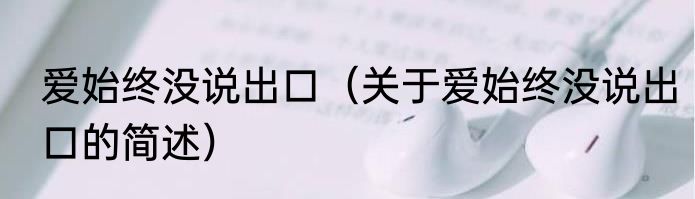 爱始终没说出口（关于爱始终没说出口的简述）