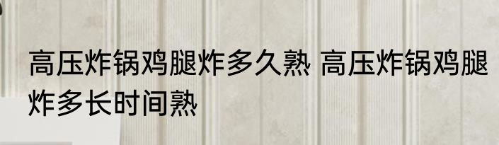 高压炸锅鸡腿炸多久熟 高压炸锅鸡腿炸多长时间熟