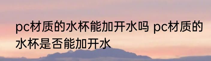 pc材质的水杯能加开水吗 pc材质的水杯是否能加开水