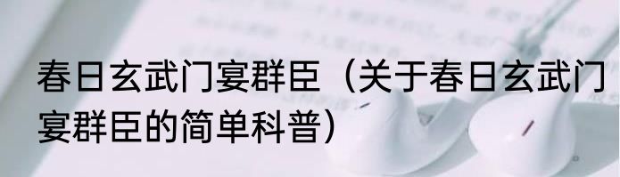 春日玄武门宴群臣（关于春日玄武门宴群臣的简单科普）