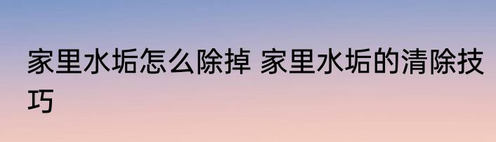 家里水垢怎么除掉 家里水垢的清除技巧