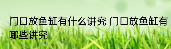 门口放鱼缸有什么讲究 门口放鱼缸有哪些讲究