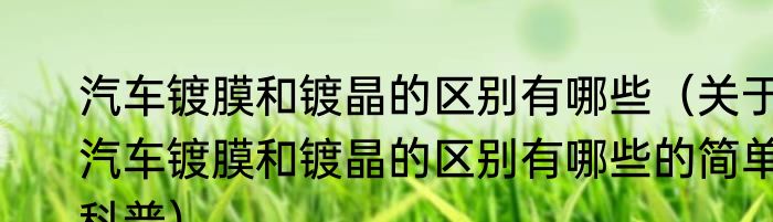 汽车镀膜和镀晶的区别有哪些（关于汽车镀膜和镀晶的区别有哪些的简单科普）