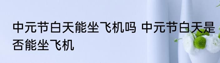 中元节白天能坐飞机吗 中元节白天是否能坐飞机