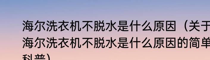 海尔洗衣机不脱水是什么原因（关于海尔洗衣机不脱水是什么原因的简单科普）