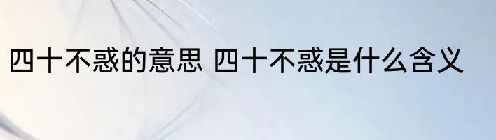 四十不惑的意思 四十不惑是什么含义