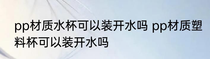 pp材质水杯可以装开水吗 pp材质塑料杯可以装开水吗