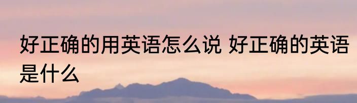 好正确的用英语怎么说 好正确的英语是什么