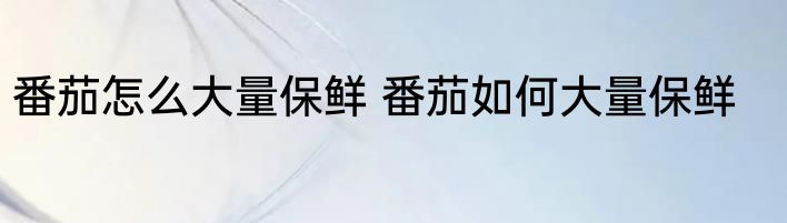 番茄怎么大量保鲜 番茄如何大量保鲜