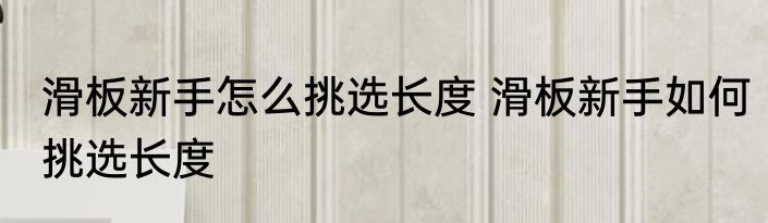 滑板新手怎么挑选长度 滑板新手如何挑选长度